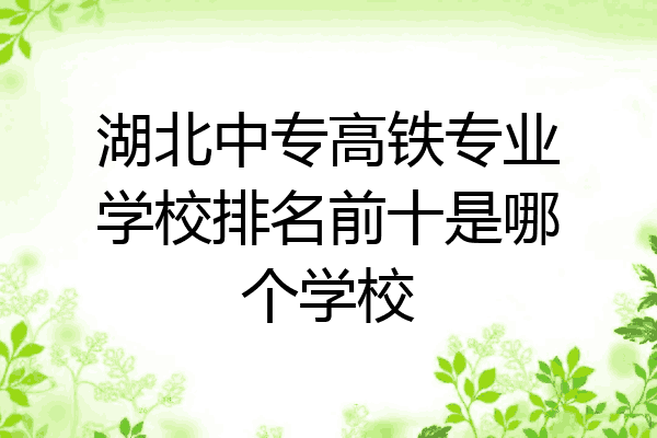 湖北中专高铁专业学校排名前十是哪个学校