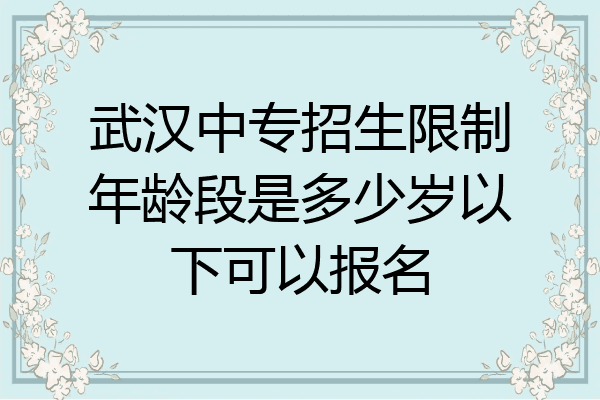 武汉中专招生限制年龄段是多少岁以下可以报名