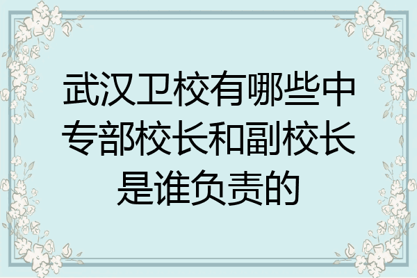 武汉卫校有哪些中专部校长和副校长是谁负责的