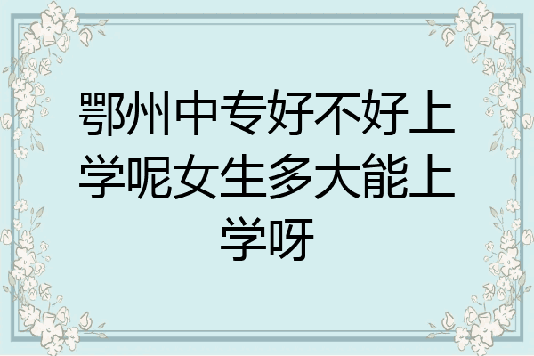 鄂州中专好不好上学呢女生多大能上学呀