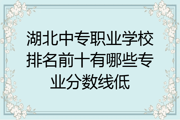 湖北中专职业学校排名前十有哪些专业分数线低