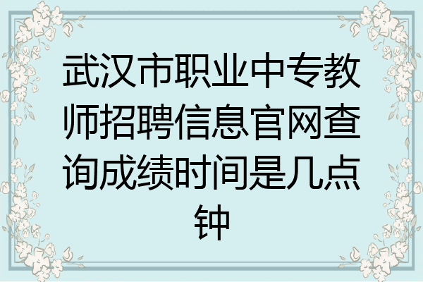 武汉市职业中专教师招聘信息官网查询成绩时间是几点钟