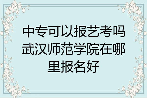 中专可以报艺考吗武汉师范学院在哪里报名好
