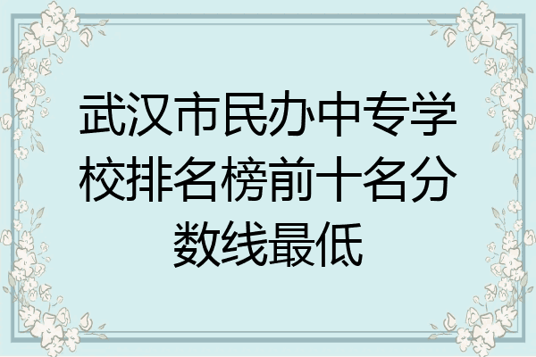 武汉市民办中专学校排名榜前十名分数线最低