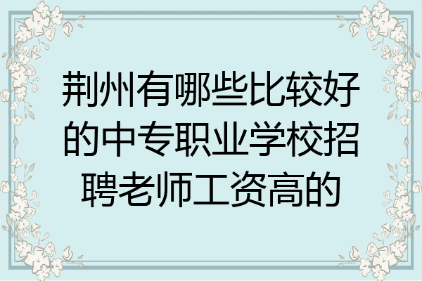 荆州有哪些比较好的中专职业学校招聘老师工资高的