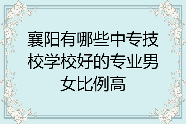 襄阳有哪些中专技校学校好的专业男女比例高