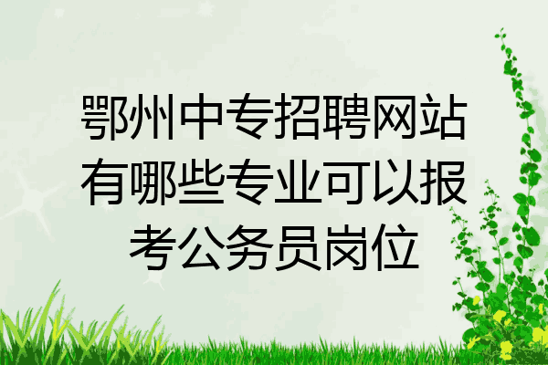 鄂州中专招聘网站有哪些专业可以报考公务员岗位