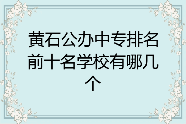 黄石公办中专排名前十名学校有哪几个