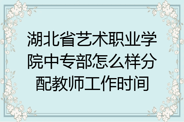 湖北省艺术职业学院中专部怎么样分配教师工作时间