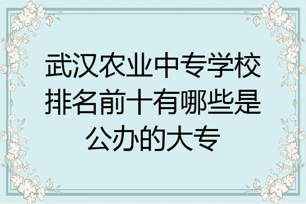 武汉农业中专学校排名前十有哪些是公办的大专
