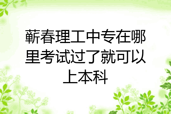 蕲春理工中专在哪里考试过了就可以上本科