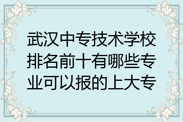 武汉中专技术学校排名前十有哪些专业可以报的上大专