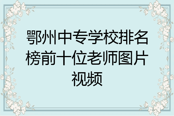 鄂州中专学校排名榜前十位老师图片视频