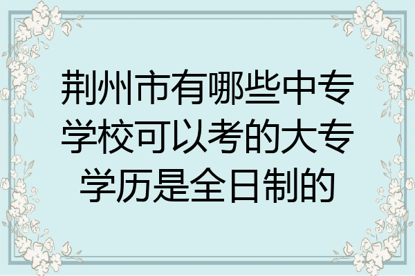 荆州市有哪些中专学校可以考的大专学历是全日制的