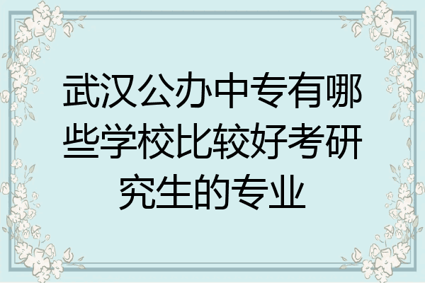 武汉公办中专有哪些学校比较好考研究生的专业