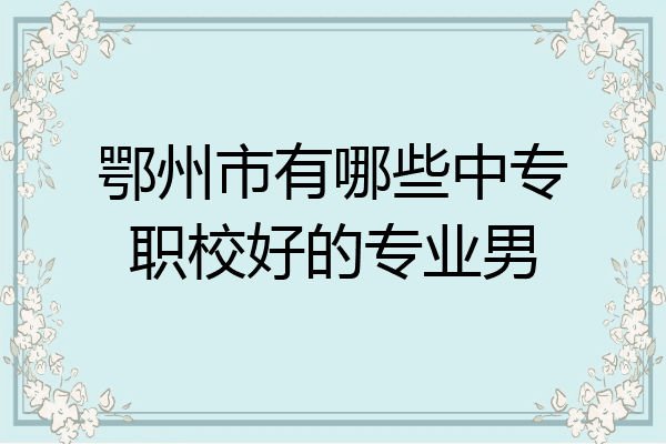 鄂州市有哪些中专职校好的专业男