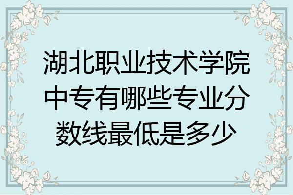 湖北职业技术学院中专有哪些专业分数线最低是多少