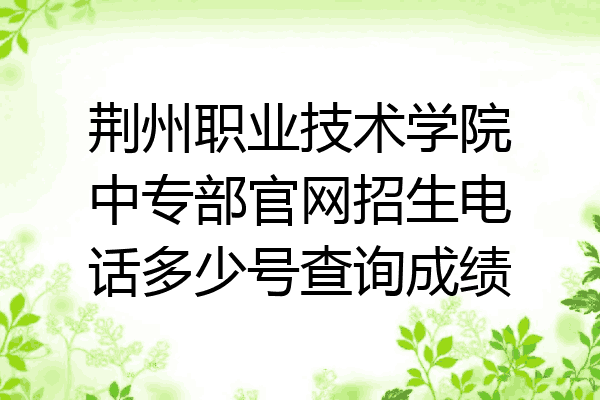 荆州职业技术学院中专部官网招生电话多少号查询成绩