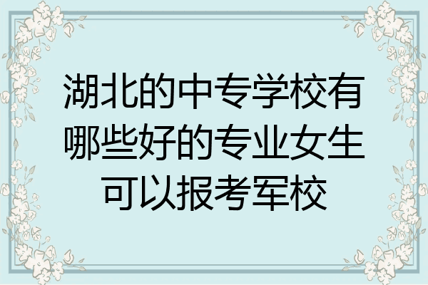 湖北的中专学校有哪些好的专业女生可以报考军校