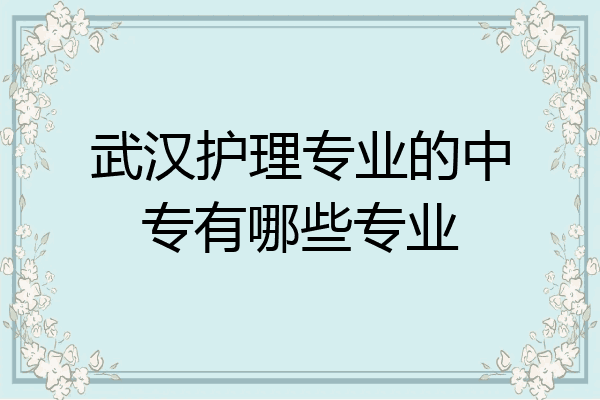武汉护理专业的中专有哪些专业