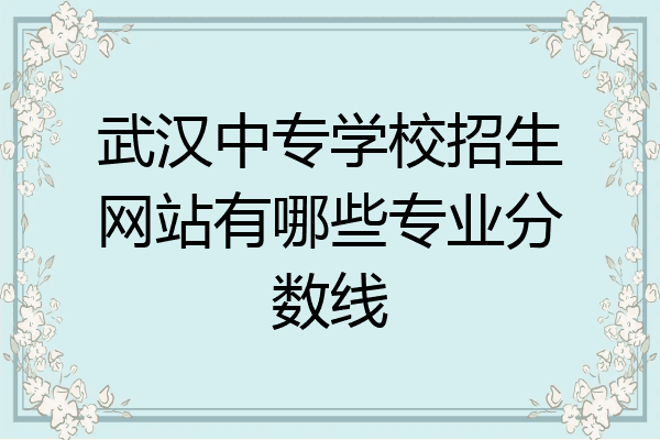 武汉中专学校招生网站有哪些专业分数线