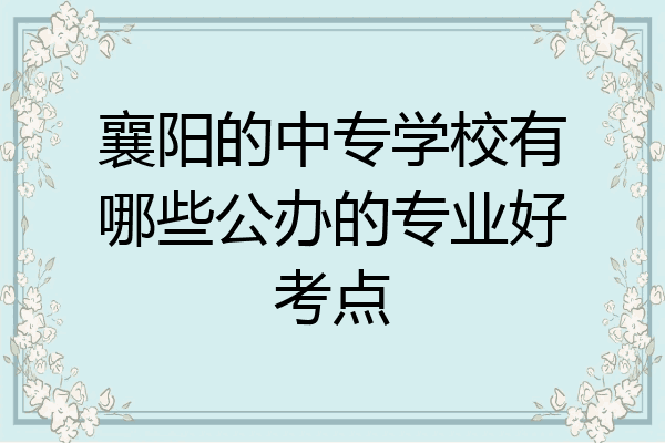 襄阳的中专学校有哪些公办的专业好考点