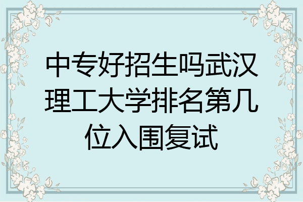 中专好招生吗武汉理工大学排名第几位入围复试