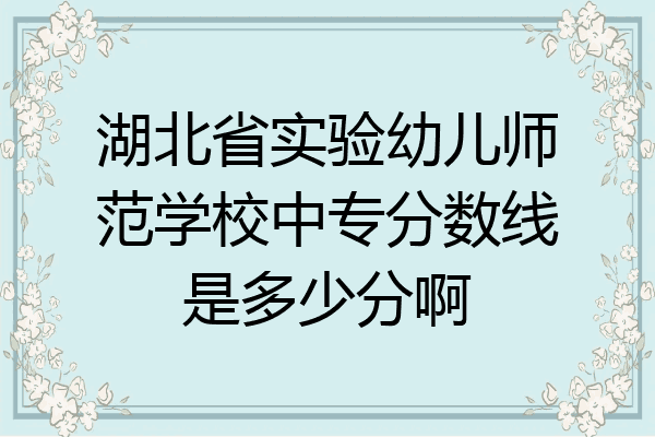 湖北省实验幼儿师范学校中专分数线是多少分啊