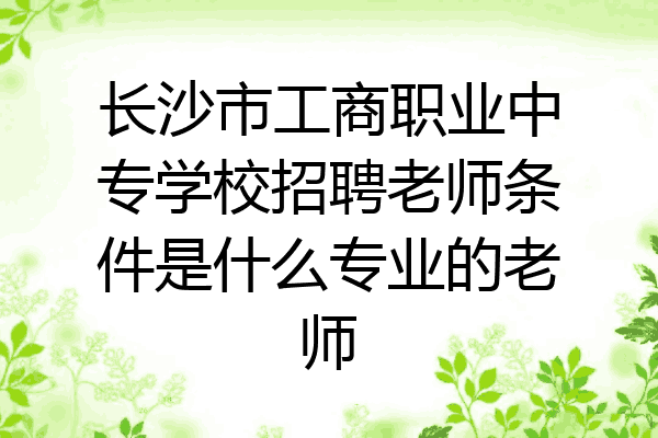 长沙市工商职业中专学校招聘老师条件是什么专业的老师