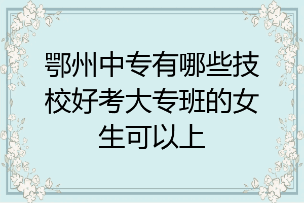 鄂州中专有哪些技校好考大专班的女生可以上