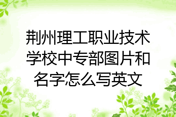 荆州理工职业技术学校中专部图片和名字怎么写英文
