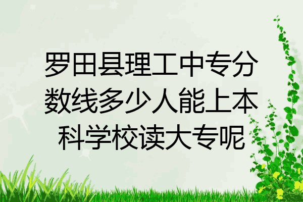 罗田县理工中专分数线多少人能上本科学校读大专呢