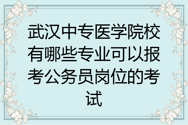 武汉中专医学院校有哪些专业可以报考公务员岗位的考试