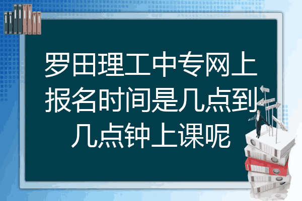 罗田理工中专网上报名时间是几点到几点钟上课呢