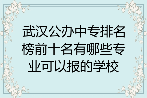 武汉公办中专排名榜前十名有哪些专业可以报的学校
