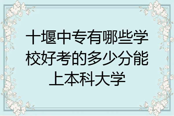 十堰中专有哪些学校好考的多少分能上本科大学