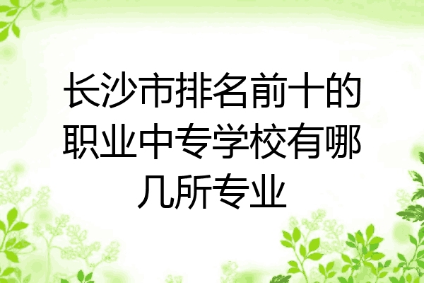 长沙市排名前十的职业中专学校有哪几所专业