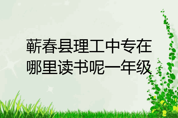 蕲春县理工中专在哪里读书呢一年级