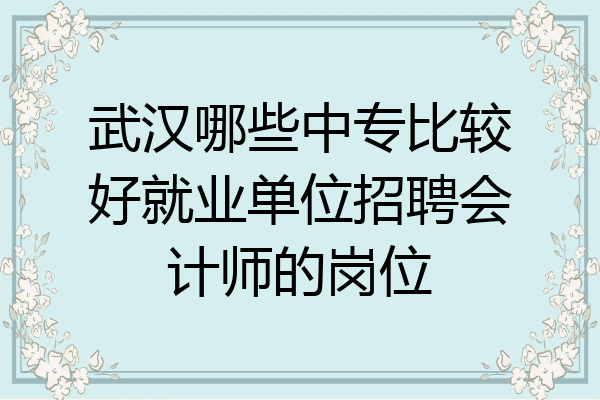 武汉哪些中专比较好就业单位招聘会计师的岗位
