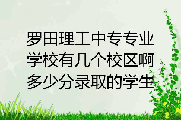 罗田理工中专专业学校有几个校区啊多少分录取的学生