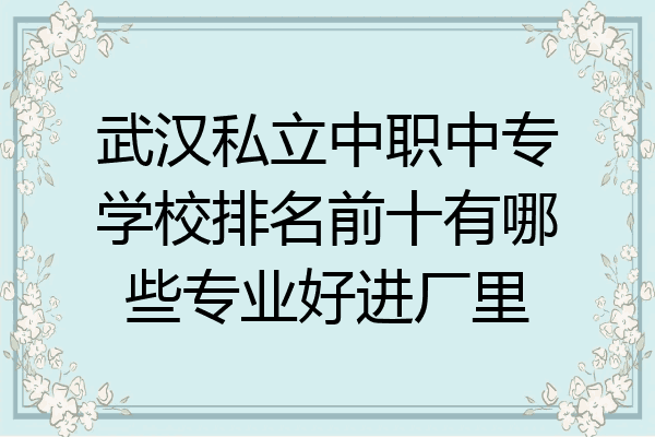 武汉私立中职中专学校排名前十有哪些专业好进厂里