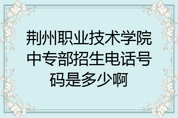 荆州职业技术学院中专部招生电话号码是多少啊