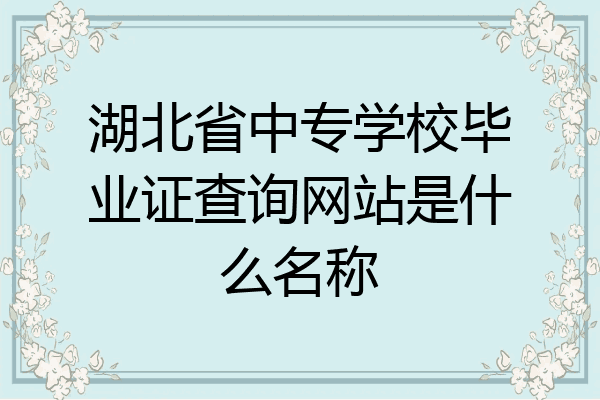 湖北省中专学校毕业证查询网站是什么名称
