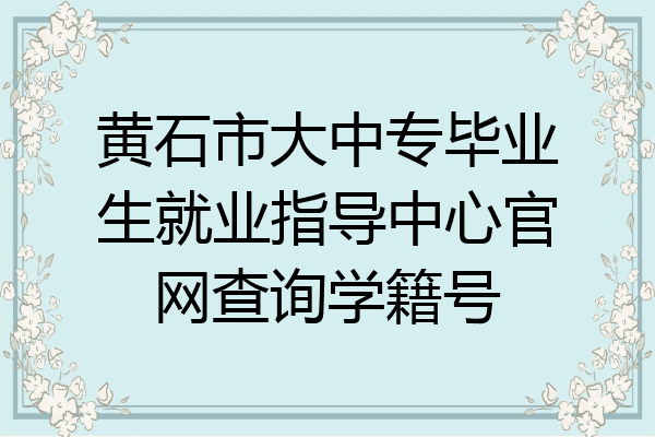 黄石市大中专毕业生就业指导中心官网查询学籍号