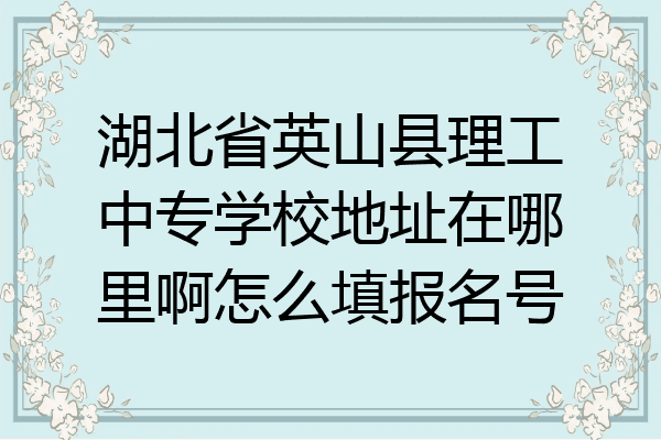 湖北省英山县理工中专学校地址在哪里啊怎么填报名号