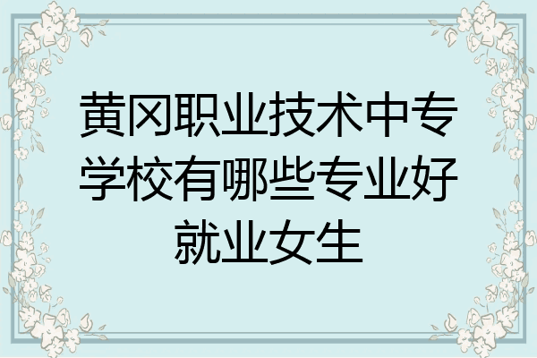黄冈职业技术中专学校有哪些专业好就业女生