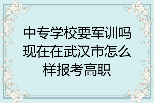 中专学校要军训吗现在在武汉市怎么样报考高职
