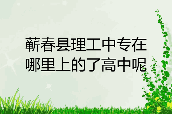 蕲春县理工中专在哪里上的了高中呢