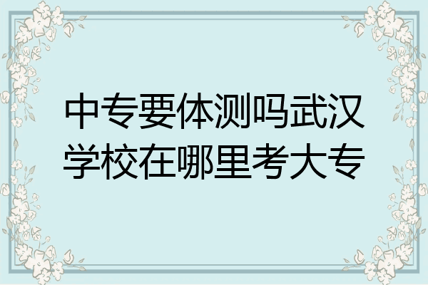 中专要体测吗武汉学校在哪里考大专