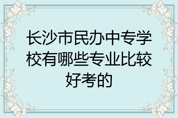 长沙市民办中专学校有哪些专业比较好考的